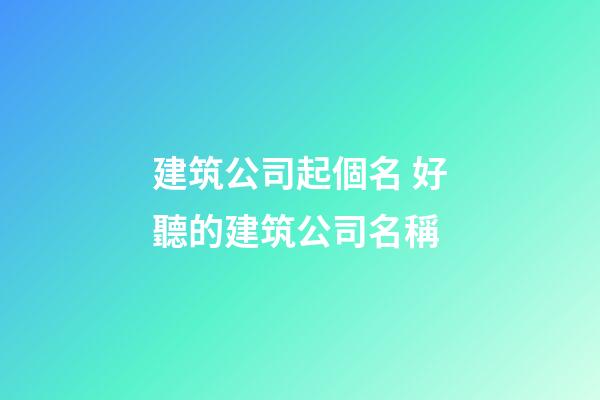 建筑公司起個名 好聽的建筑公司名稱